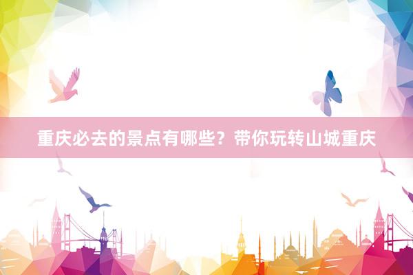 重庆必去的景点有哪些？带你玩转山城重庆