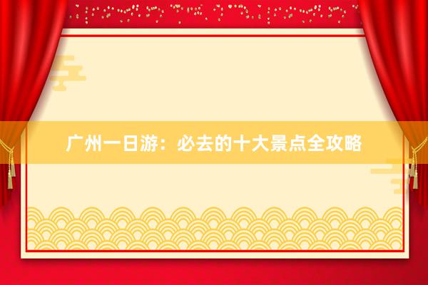 广州一日游：必去的十大景点全攻略
