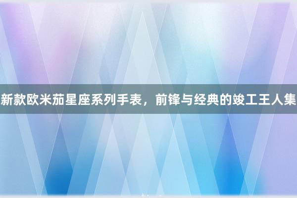 新款欧米茄星座系列手表，前锋与经典的竣工王人集