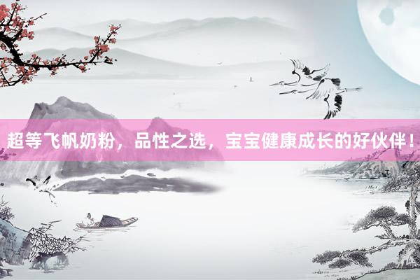 超等飞帆奶粉，品性之选，宝宝健康成长的好伙伴！