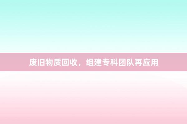 废旧物质回收，组建专科团队再应用